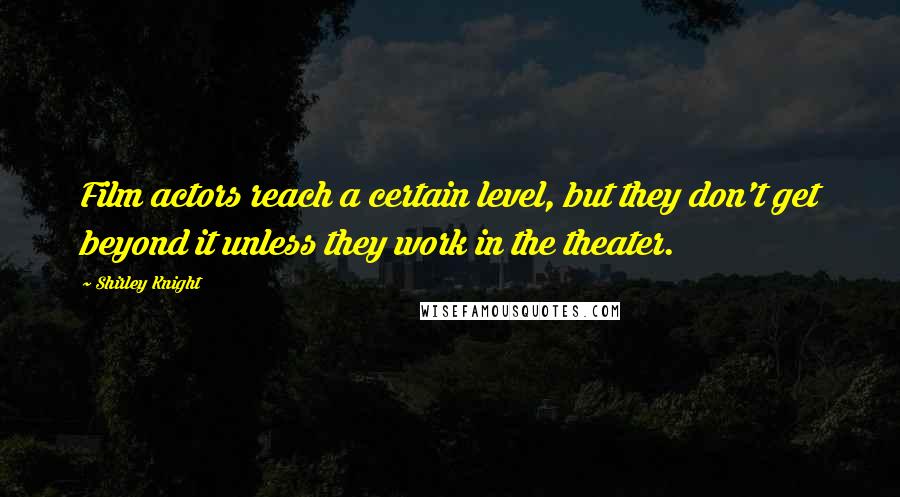 Shirley Knight Quotes: Film actors reach a certain level, but they don't get beyond it unless they work in the theater.