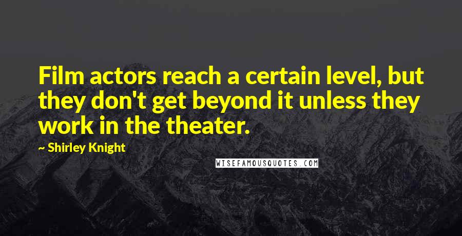 Shirley Knight Quotes: Film actors reach a certain level, but they don't get beyond it unless they work in the theater.