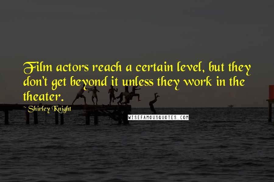 Shirley Knight Quotes: Film actors reach a certain level, but they don't get beyond it unless they work in the theater.