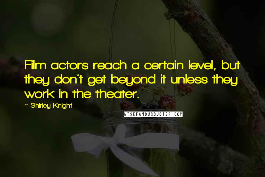 Shirley Knight Quotes: Film actors reach a certain level, but they don't get beyond it unless they work in the theater.
