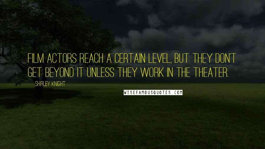 Shirley Knight Quotes: Film actors reach a certain level, but they don't get beyond it unless they work in the theater.