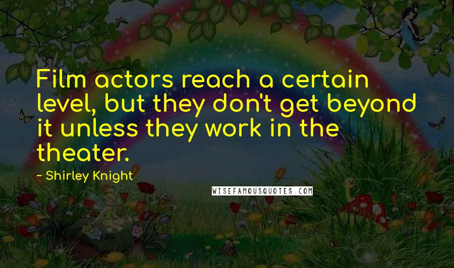 Shirley Knight Quotes: Film actors reach a certain level, but they don't get beyond it unless they work in the theater.