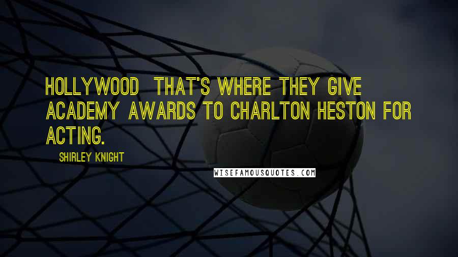 Shirley Knight Quotes: Hollywood that's where they give Academy Awards to Charlton Heston for acting.