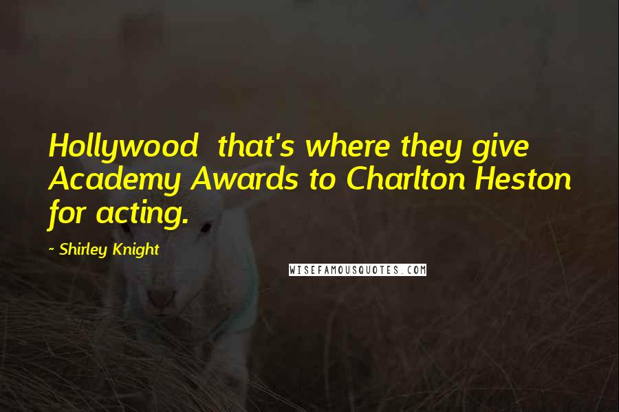 Shirley Knight Quotes: Hollywood  that's where they give Academy Awards to Charlton Heston for acting.