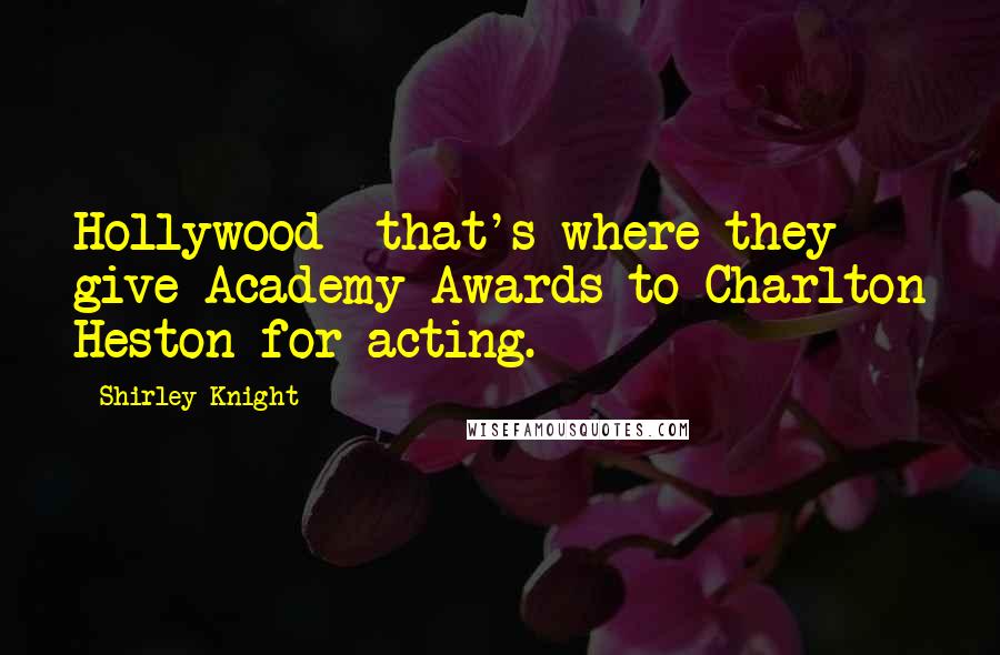 Shirley Knight Quotes: Hollywood  that's where they give Academy Awards to Charlton Heston for acting.