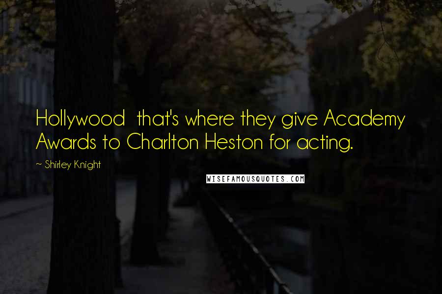 Shirley Knight Quotes: Hollywood  that's where they give Academy Awards to Charlton Heston for acting.