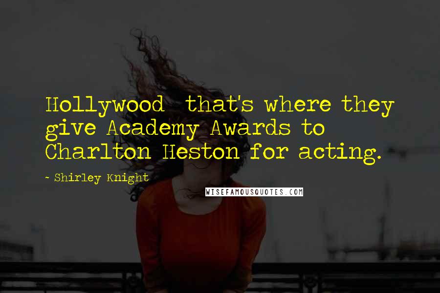 Shirley Knight Quotes: Hollywood  that's where they give Academy Awards to Charlton Heston for acting.