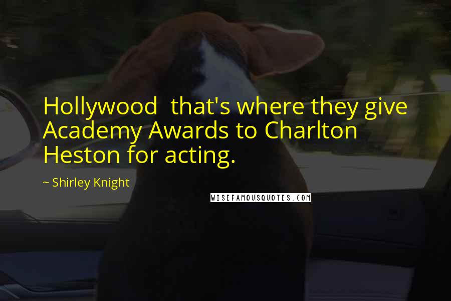Shirley Knight Quotes: Hollywood  that's where they give Academy Awards to Charlton Heston for acting.