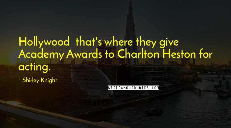 Shirley Knight Quotes: Hollywood  that's where they give Academy Awards to Charlton Heston for acting.