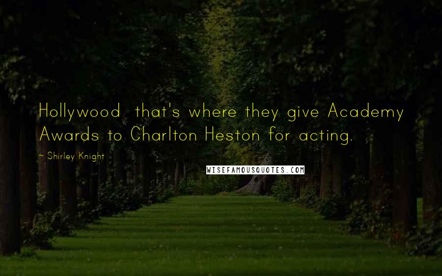 Shirley Knight Quotes: Hollywood  that's where they give Academy Awards to Charlton Heston for acting.