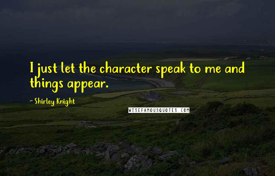 Shirley Knight Quotes: I just let the character speak to me and things appear.