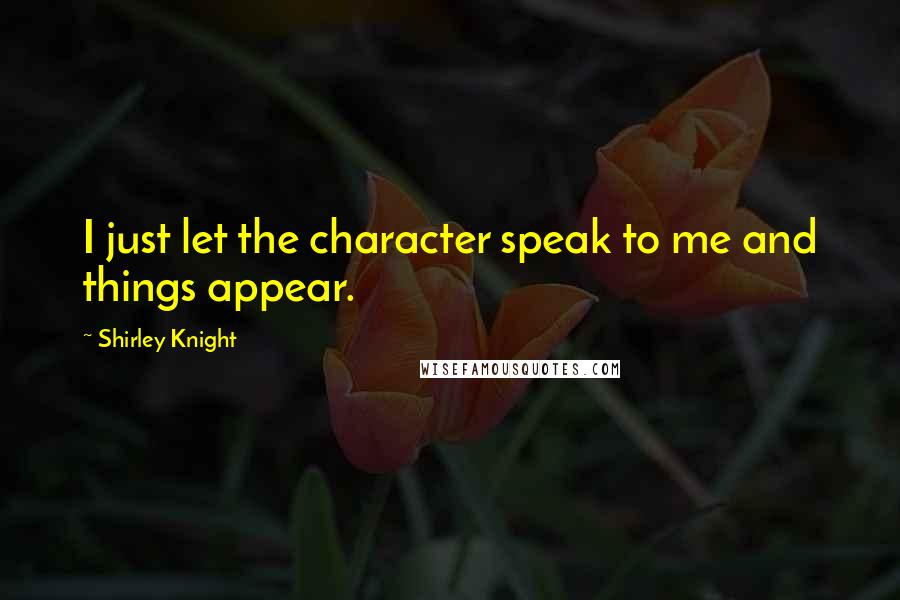 Shirley Knight Quotes: I just let the character speak to me and things appear.