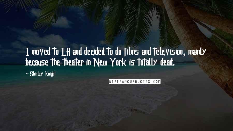 Shirley Knight Quotes: I moved to LA and decided to do films and television, mainly because the theater in New York is totally dead.