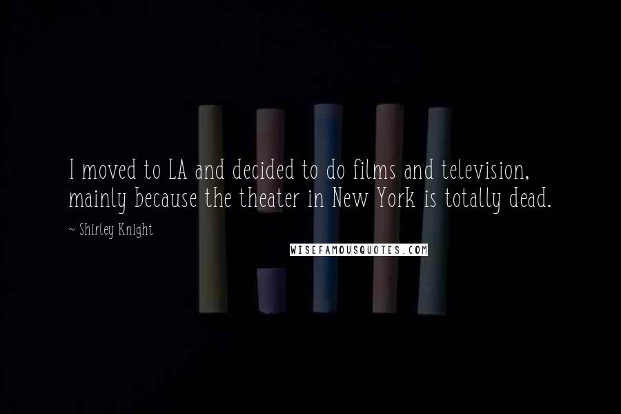 Shirley Knight Quotes: I moved to LA and decided to do films and television, mainly because the theater in New York is totally dead.