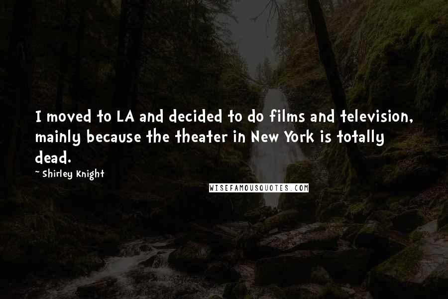 Shirley Knight Quotes: I moved to LA and decided to do films and television, mainly because the theater in New York is totally dead.