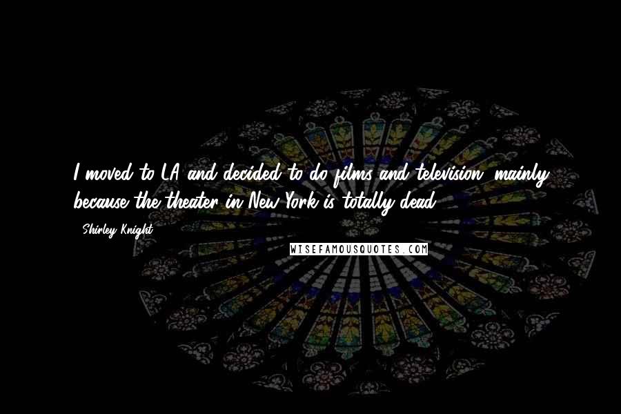 Shirley Knight Quotes: I moved to LA and decided to do films and television, mainly because the theater in New York is totally dead.