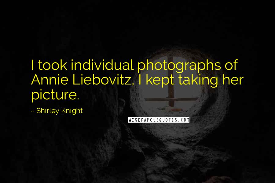 Shirley Knight Quotes: I took individual photographs of Annie Liebovitz, I kept taking her picture.