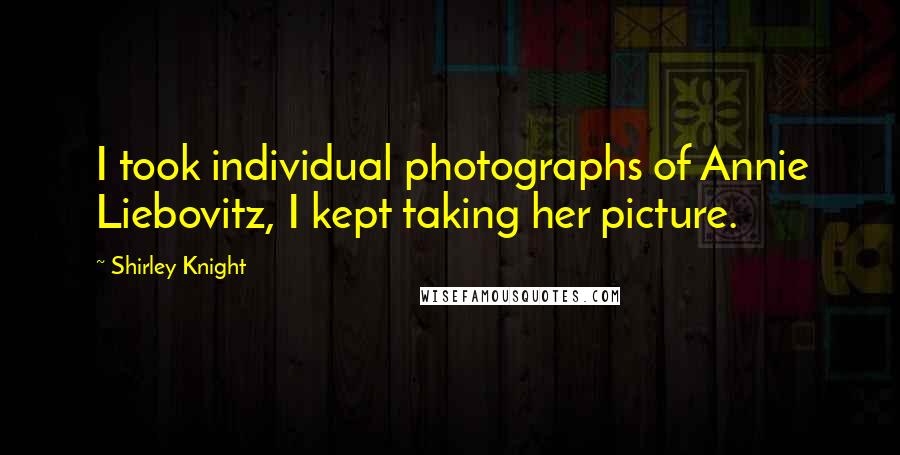 Shirley Knight Quotes: I took individual photographs of Annie Liebovitz, I kept taking her picture.