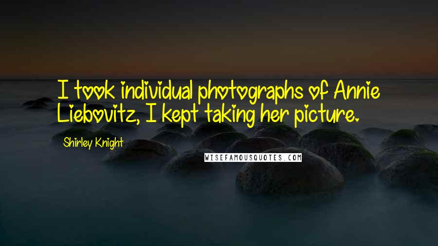 Shirley Knight Quotes: I took individual photographs of Annie Liebovitz, I kept taking her picture.
