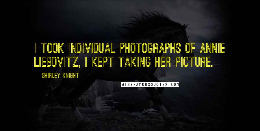 Shirley Knight Quotes: I took individual photographs of Annie Liebovitz, I kept taking her picture.