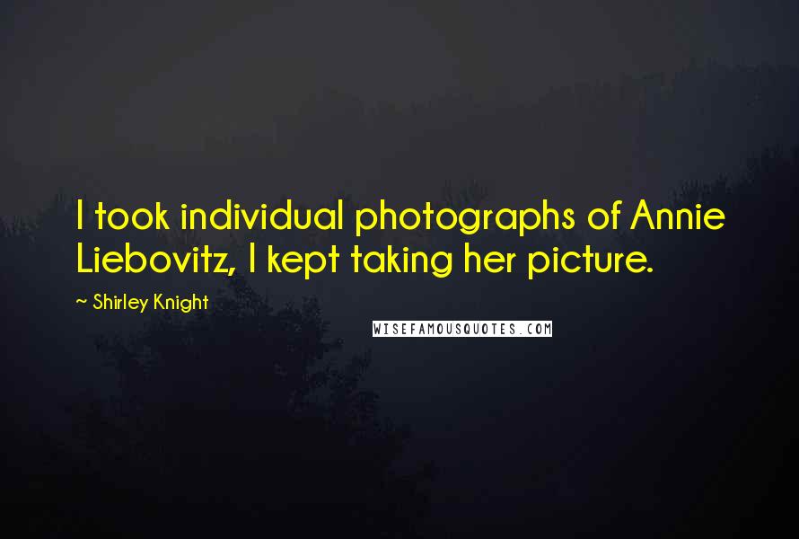 Shirley Knight Quotes: I took individual photographs of Annie Liebovitz, I kept taking her picture.