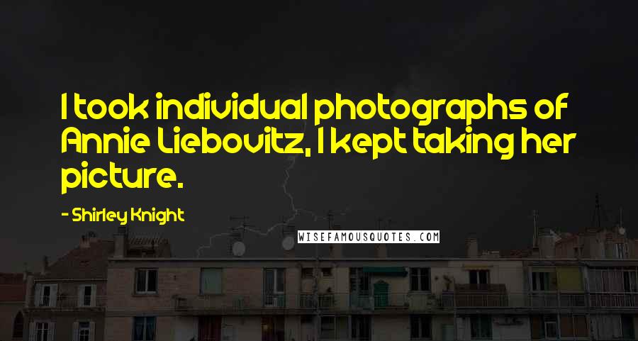 Shirley Knight Quotes: I took individual photographs of Annie Liebovitz, I kept taking her picture.