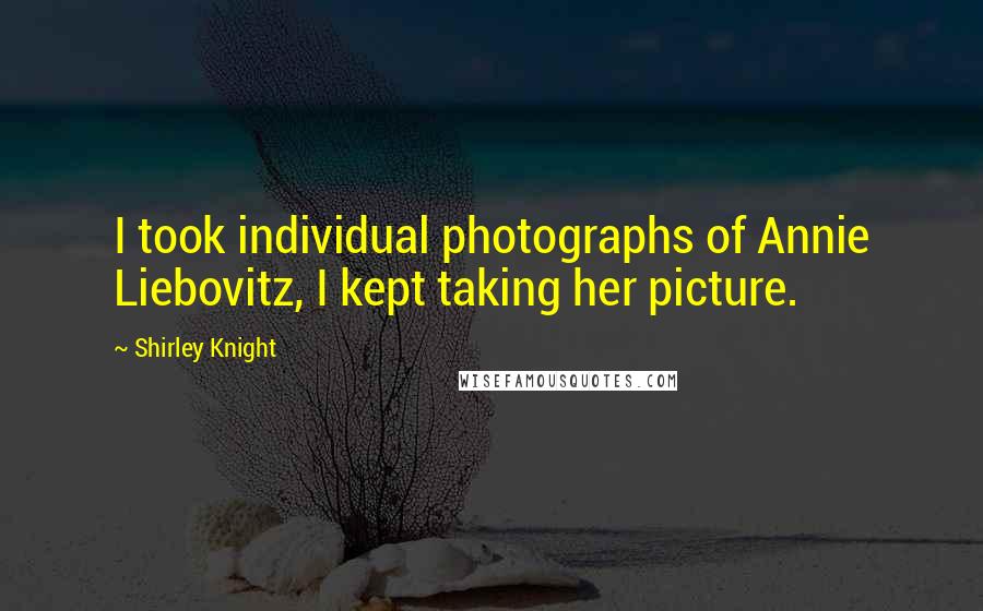 Shirley Knight Quotes: I took individual photographs of Annie Liebovitz, I kept taking her picture.