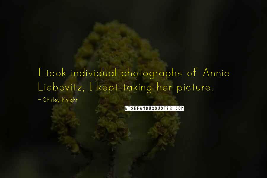 Shirley Knight Quotes: I took individual photographs of Annie Liebovitz, I kept taking her picture.