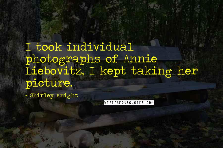 Shirley Knight Quotes: I took individual photographs of Annie Liebovitz, I kept taking her picture.