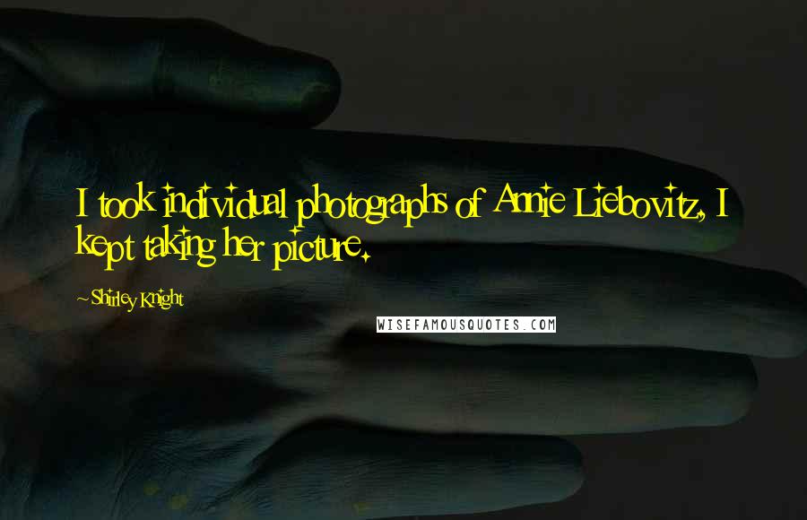 Shirley Knight Quotes: I took individual photographs of Annie Liebovitz, I kept taking her picture.