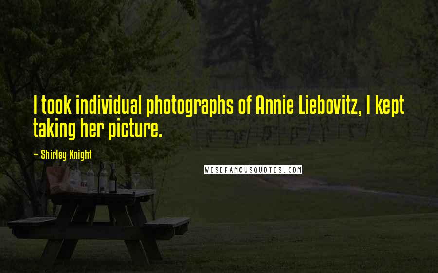 Shirley Knight Quotes: I took individual photographs of Annie Liebovitz, I kept taking her picture.