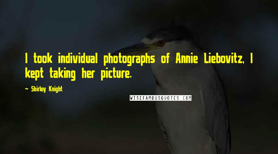 Shirley Knight Quotes: I took individual photographs of Annie Liebovitz, I kept taking her picture.