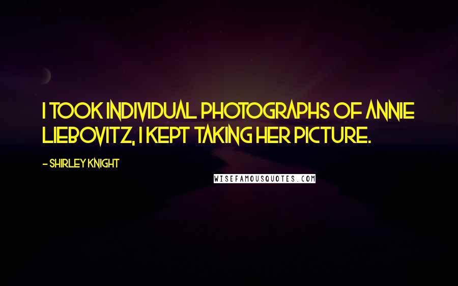 Shirley Knight Quotes: I took individual photographs of Annie Liebovitz, I kept taking her picture.
