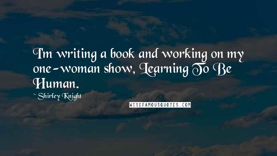 Shirley Knight Quotes: I'm writing a book and working on my one-woman show, Learning To Be Human.