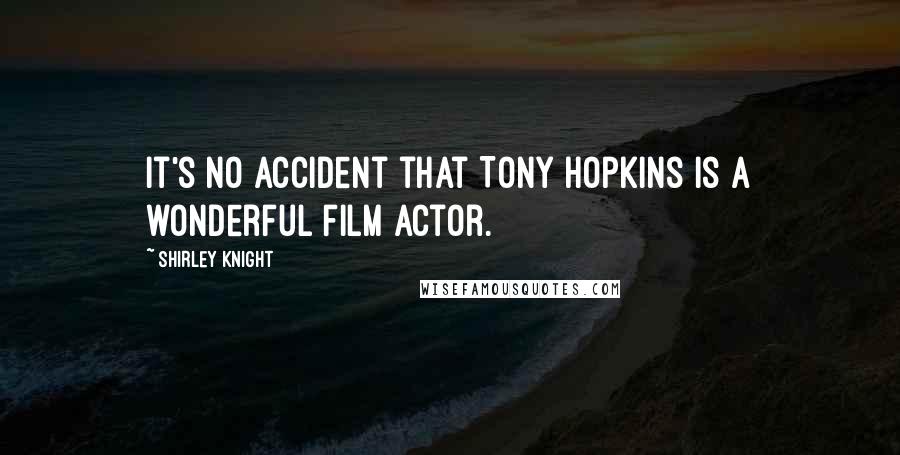 Shirley Knight Quotes: It's no accident that Tony Hopkins is a wonderful film actor.