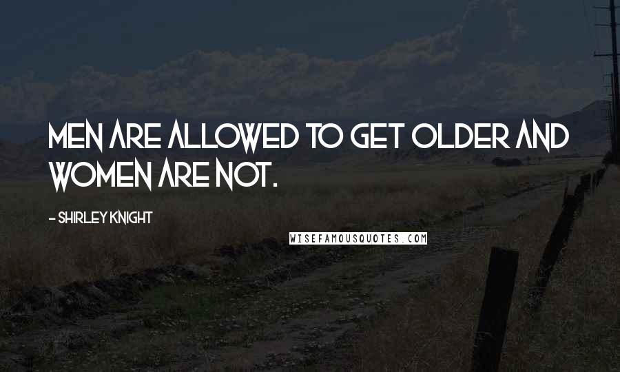 Shirley Knight Quotes: Men are allowed to get older and women are not.