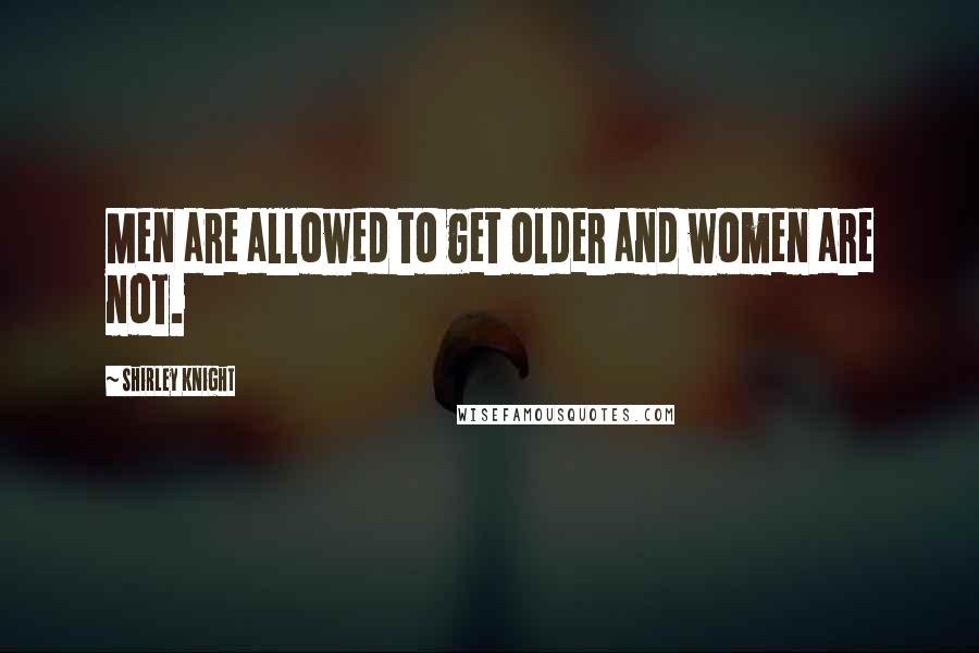 Shirley Knight Quotes: Men are allowed to get older and women are not.