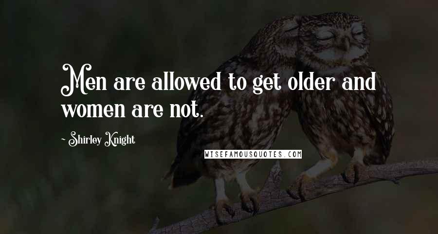 Shirley Knight Quotes: Men are allowed to get older and women are not.