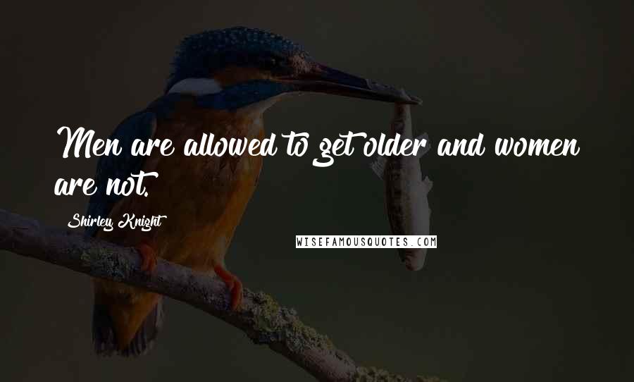 Shirley Knight Quotes: Men are allowed to get older and women are not.