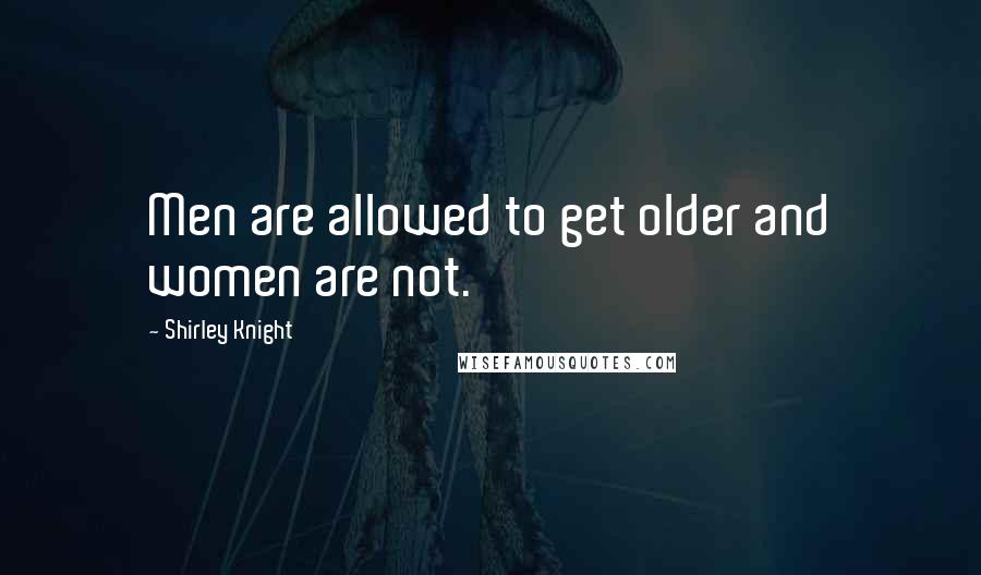 Shirley Knight Quotes: Men are allowed to get older and women are not.