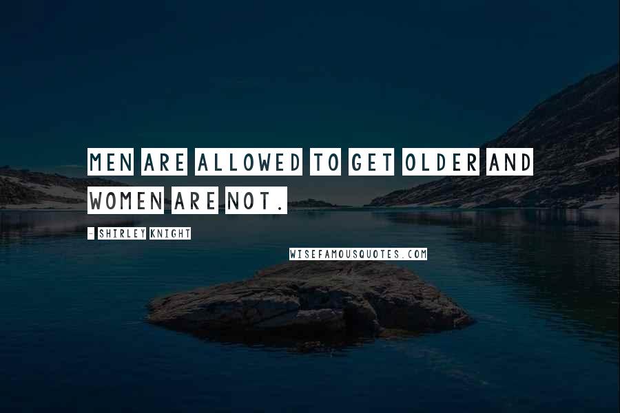 Shirley Knight Quotes: Men are allowed to get older and women are not.