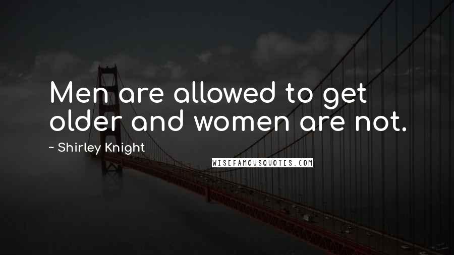 Shirley Knight Quotes: Men are allowed to get older and women are not.