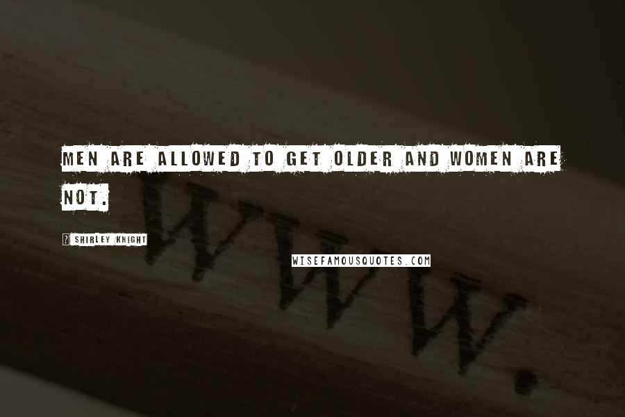 Shirley Knight Quotes: Men are allowed to get older and women are not.