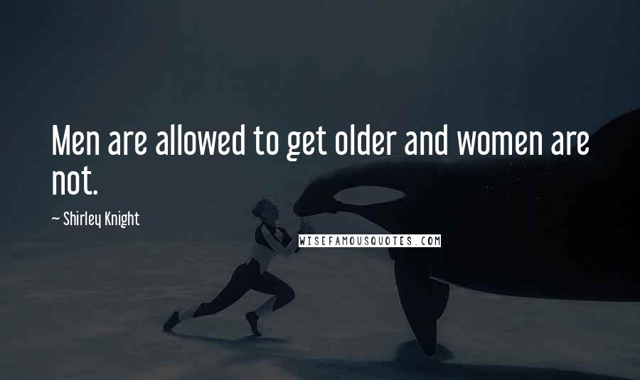 Shirley Knight Quotes: Men are allowed to get older and women are not.