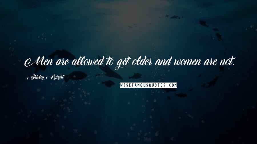 Shirley Knight Quotes: Men are allowed to get older and women are not.