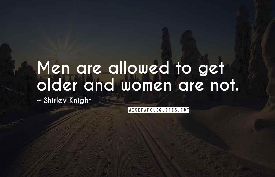 Shirley Knight Quotes: Men are allowed to get older and women are not.