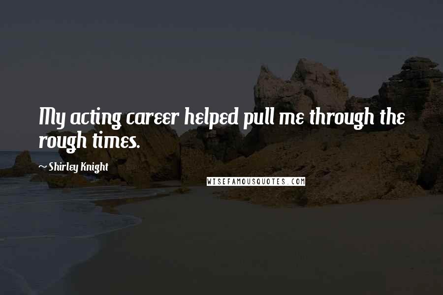 Shirley Knight Quotes: My acting career helped pull me through the rough times.