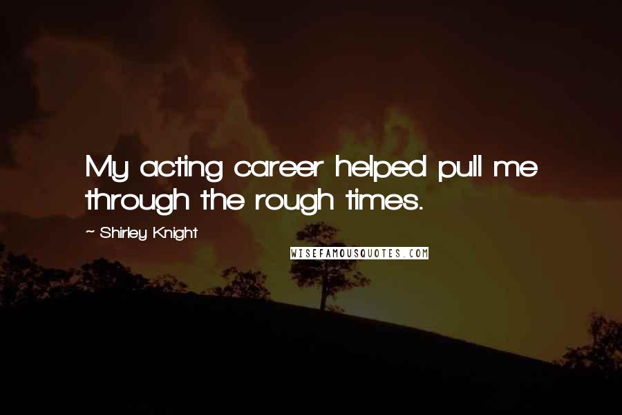Shirley Knight Quotes: My acting career helped pull me through the rough times.