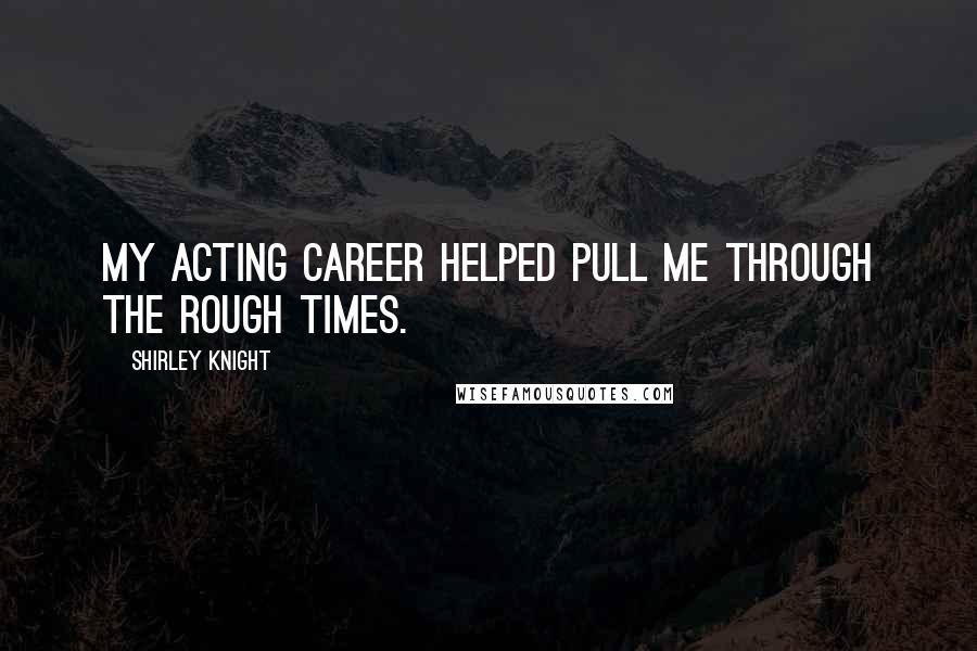 Shirley Knight Quotes: My acting career helped pull me through the rough times.