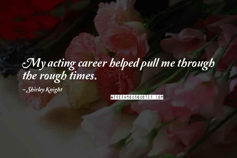 Shirley Knight Quotes: My acting career helped pull me through the rough times.